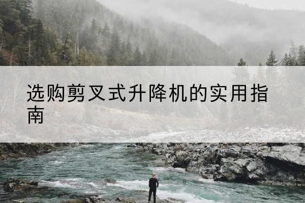 曲靖剪叉式升降机怎么选-选购剪叉式升降机的实用指南
