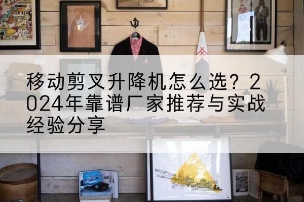 曲靖升降平台厂家推荐-移动剪叉升降机怎么选?2024年靠谱厂家推荐与实战经验分享