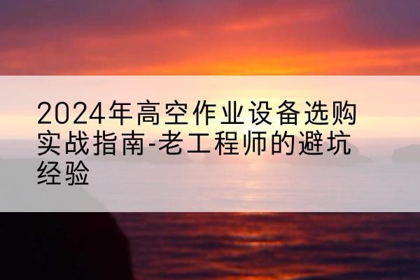 曲靖高空作业升降机厂家推荐-2024年高空作业设备选购实战指南-老工程师的避坑经验