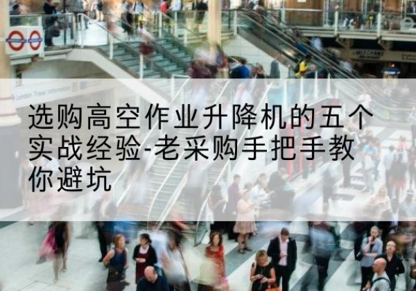 曲靖高空作业升降机厂家-选购高空作业升降机的五个实战经验-老采购手把手教你避坑