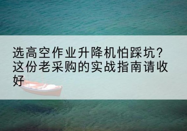 曲靖高空作业升降机厂家推荐-选高空作业升降机怕踩坑？这份老采购的实战指南请收好