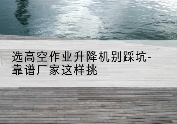 曲靖剪叉式升降机厂家-选高空作业升降机别踩坑-靠谱厂家这样挑
