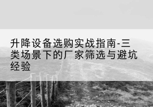 曲靖移动式升降机厂家推荐-升降设备选购实战指南-三类场景下的厂家筛选与避坑经验