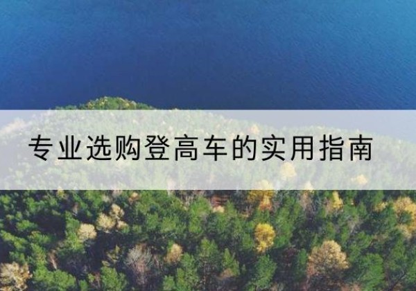 曲靖电动登高车厂家推荐-专业选购登高车的实用指南