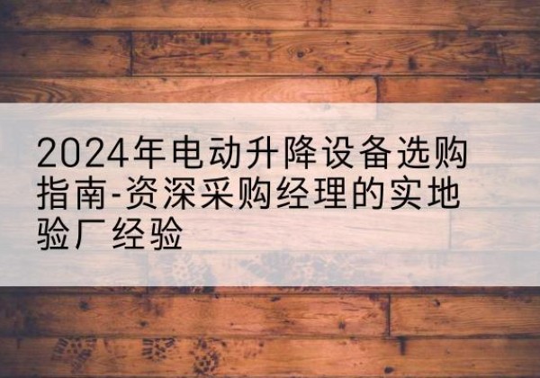 曲靖电动剪叉升降平台厂家-2024年电动升降设备选购指南-资深采购经理的实地验厂经验