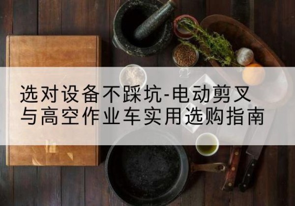 曲靖电动剪叉升降平台怎么选-选对设备不踩坑-电动剪叉与高空作业车实用选购指南