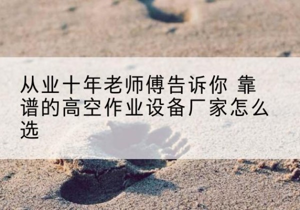 曲靖高空作业升降机厂家推荐-从业十年老师傅告诉你 靠谱的高空作业设备厂家怎么选