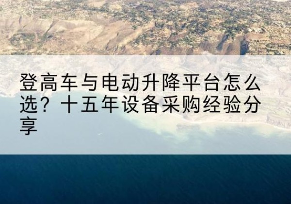 曲靖登高车厂家厂家-登高车与电动升降平台怎么选？十五年设备采购经验分享