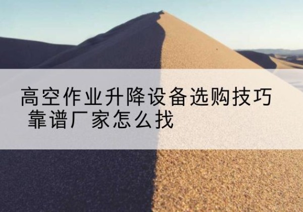 曲靖电动升降平台厂家推荐-高空作业升降设备选购技巧 靠谱厂家怎么找