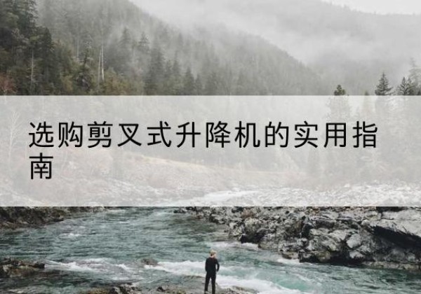 曲靖剪叉式升降机怎么选-选购剪叉式升降机的实用指南