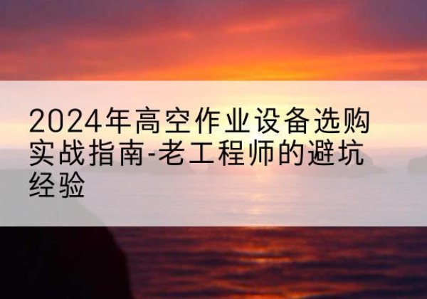 曲靖高空作业升降机厂家推荐-2024年高空作业设备选购实战指南-老工程师的避坑经验